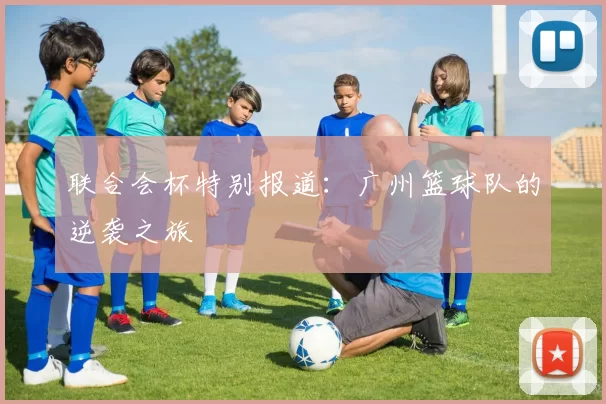 联合会杯特别报道：广州篮球队的逆袭之旅