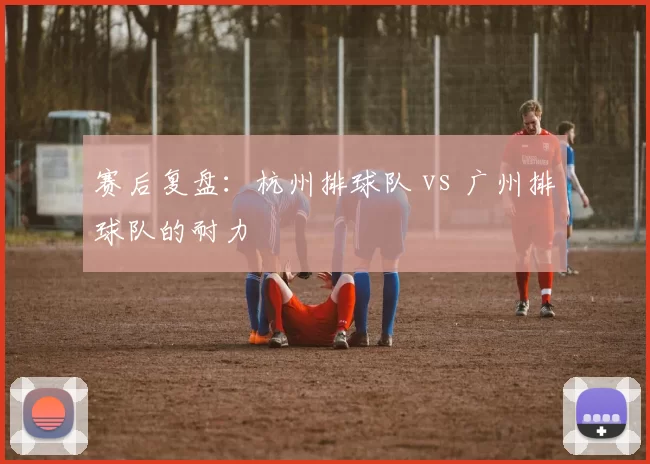 赛后复盘：杭州排球队 vs 广州排球队的耐力