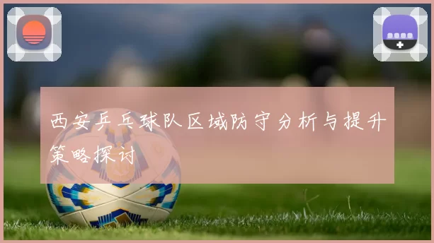 西安乒乓球队区域防守分析与提升策略探讨