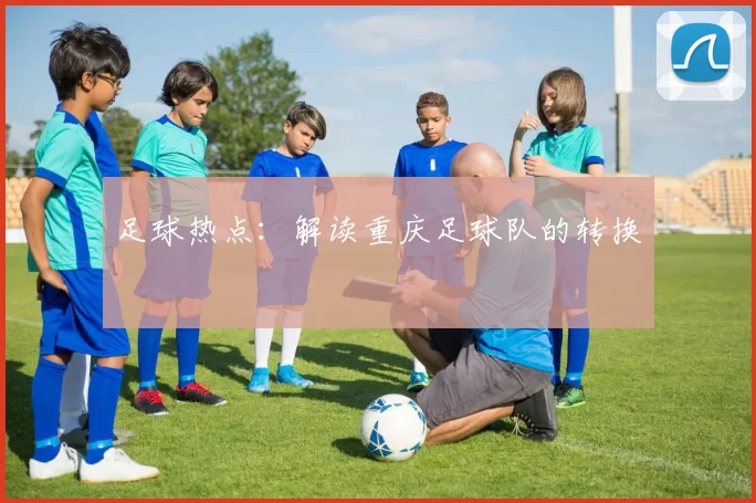 足球热点：解读重庆足球队的转换