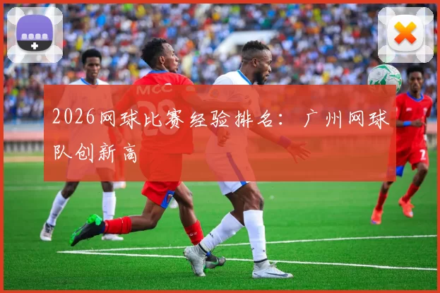 2026网球比赛经验排名：广州网球队创新高