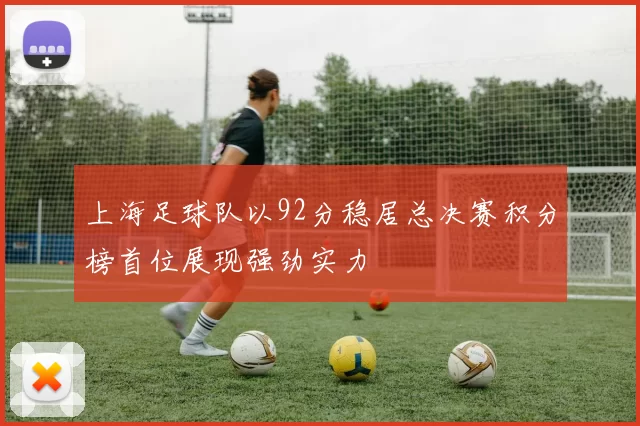上海足球队以92分稳居总决赛积分榜首位展现强劲实力