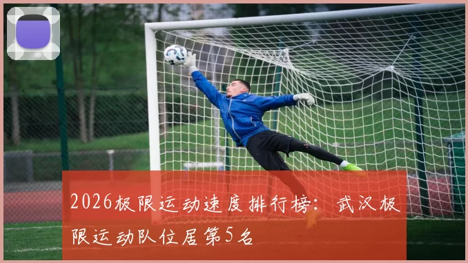 2026极限运动速度排行榜：武汉极限运动队位居第5名