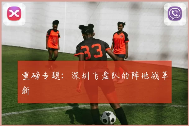 重磅专题：深圳飞盘队的阵地战革新