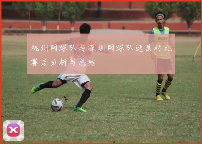 杭州网球队与深圳网球队速度对比赛后分析与总结