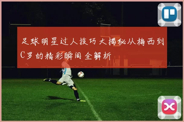 足球明星过人技巧大揭秘从梅西到C罗的精彩瞬间全解析