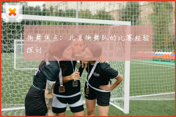 街舞焦点：北京街舞队的比赛经验探讨