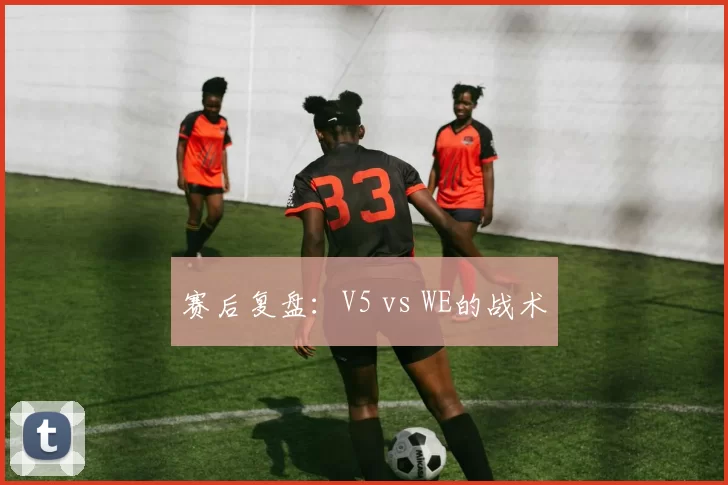 赛后复盘：V5 vs WE的战术