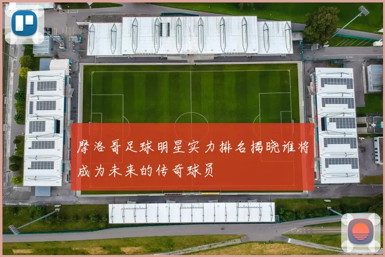 摩洛哥足球明星实力排名揭晓谁将成为未来的传奇球员