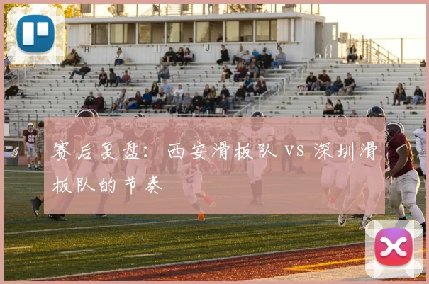 赛后复盘：西安滑板队 vs 深圳滑板队的节奏