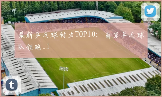 最新乒乓球耐力TOP10：南京乒乓球队领跑_1