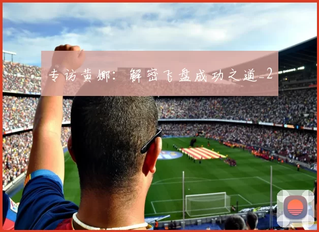 专访黄娜：解密飞盘成功之道_2