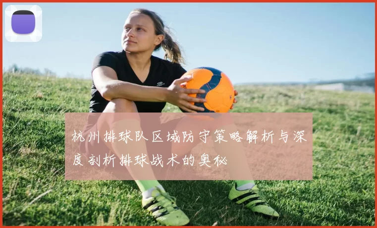 杭州排球队区域防守策略解析与深度剖析排球战术的奥秘