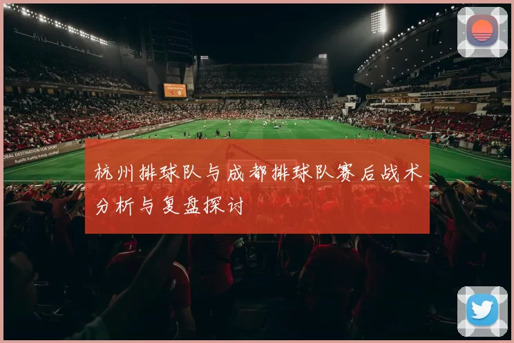 杭州排球队与成都排球队赛后战术分析与复盘探讨